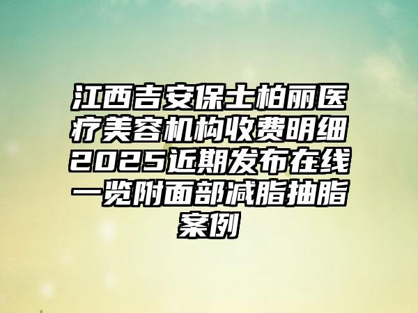 江西吉安保士柏丽医疗美容机构收费明细2025近期发布在线一览附面部减脂抽脂案例