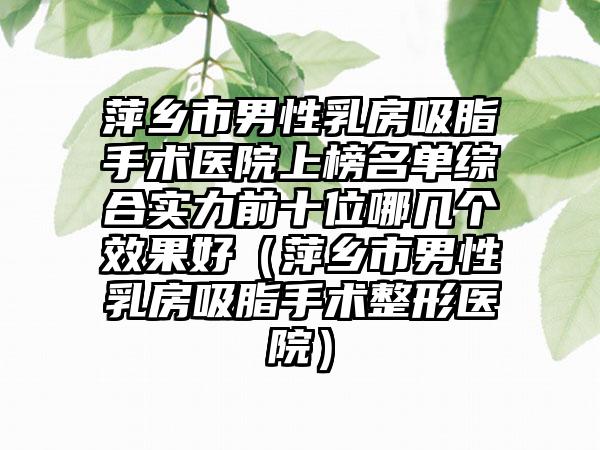 萍乡市男性乳房吸脂手术医院上榜名单综合实力前十位哪几个效果好（萍乡市男性乳房吸脂手术整形医院）