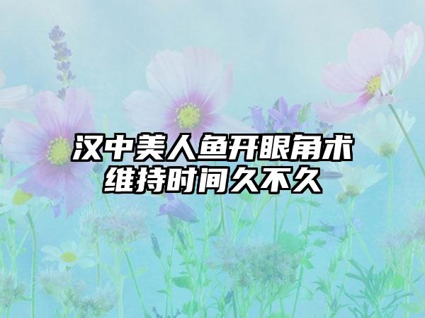 汉中美人鱼开眼角术维持时间久不久