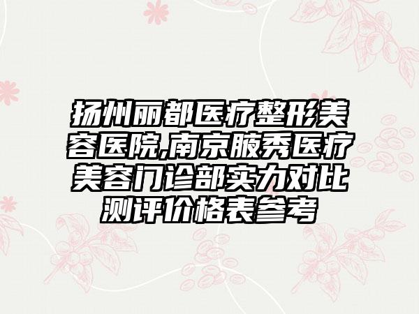 扬州丽都医疗整形美容医院,南京腋秀医疗美容门诊部实力对比测评价格表参考