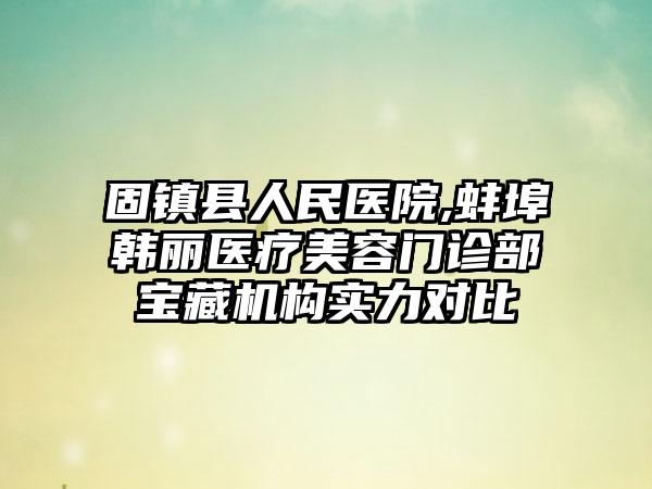 固镇县人民医院,蚌埠韩丽医疗美容门诊部宝藏机构实力对比