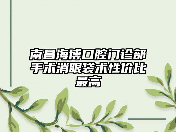 南昌海博口腔门诊部手术消眼袋术性价比最高