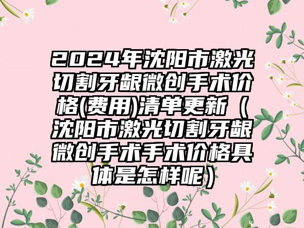 2024年沈阳市激光切割牙龈微创手术价格(费用)清单更新（沈阳市激光切割牙龈微创手术手术价格具体是怎样呢）