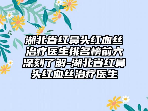 湖北省红鼻头红血丝治疗医生排名榜前六深刻了解-湖北省红鼻头红血丝治疗医生