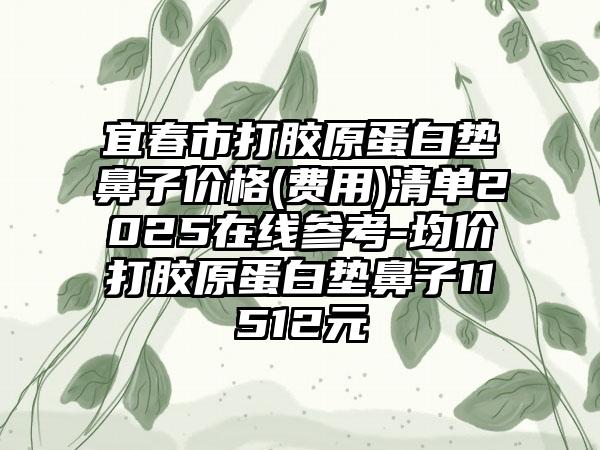 宜春市打胶原蛋白垫鼻子价格(费用)清单2025在线参考-均价打胶原蛋白垫鼻子11512元