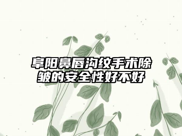 阜阳鼻唇沟纹手术除皱的安全性好不好