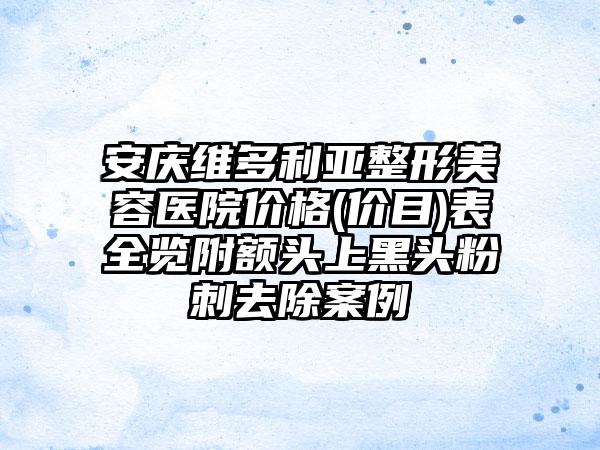 安庆维多利亚整形美容医院价格(价目)表全览附额头上黑头粉刺去除案例