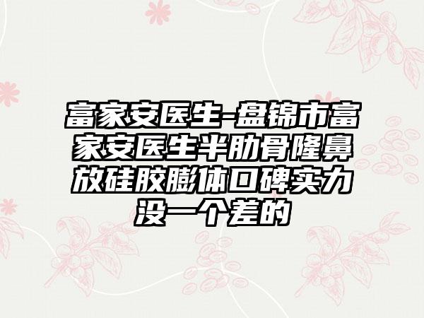 富家安医生-盘锦市富家安医生半肋骨隆鼻放硅胶膨体口碑实力没一个差的