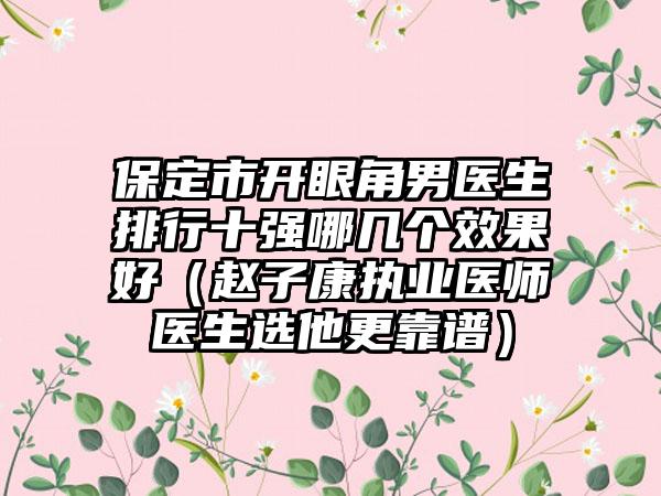 保定市开眼角男医生排行十强哪几个效果好（赵子康执业医师医生选他更靠谱）