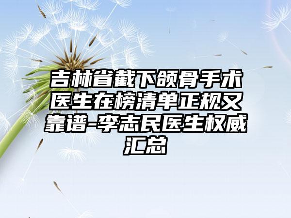 吉林省截下颌骨手术医生在榜清单正规又靠谱-李志民医生权威汇总