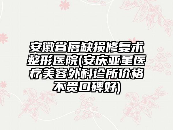 安徽省唇缺损修复术整形医院(安庆亚星医疗美容外科诊所价格不贵口碑好)