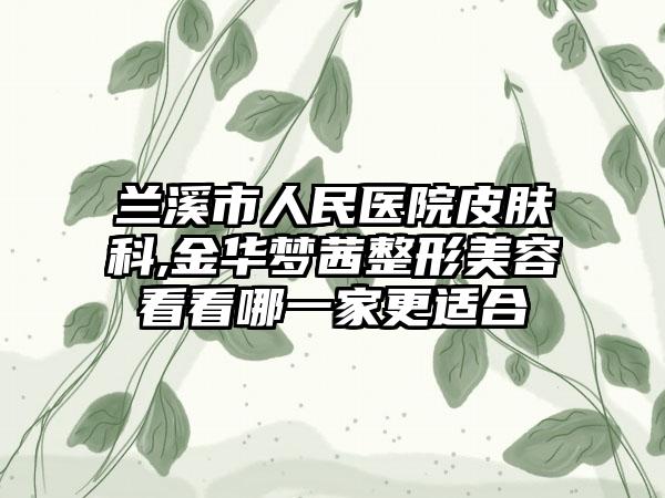 兰溪市人民医院皮肤科,金华梦茜整形美容看看哪一家更适合