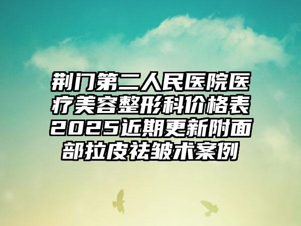 荆门第二人民医院医疗美容整形科价格表2025近期更新附面部拉皮祛皱术案例