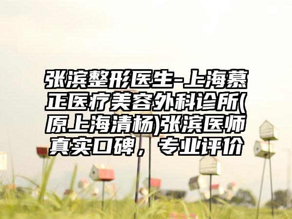 张滨整形医生-上海慕正医疗美容外科诊所(原上海清杨)张滨医师真实口碑，专业评价