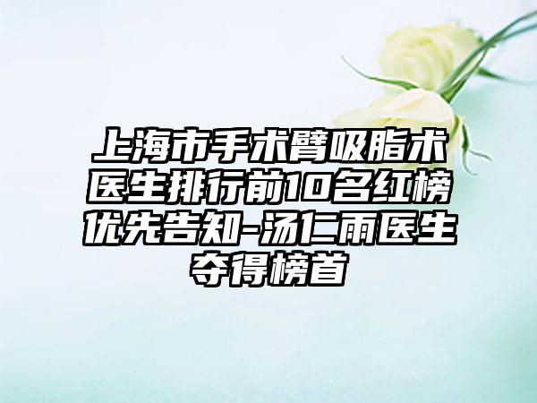 上海市手术臂吸脂术医生排行前10名红榜优先告知-汤仁雨医生夺得榜首