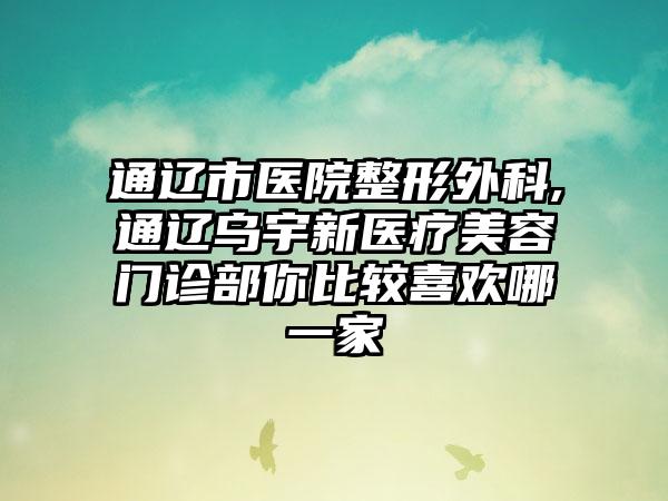 通辽市医院整形外科,通辽乌宇新医疗美容门诊部你比较喜欢哪一家