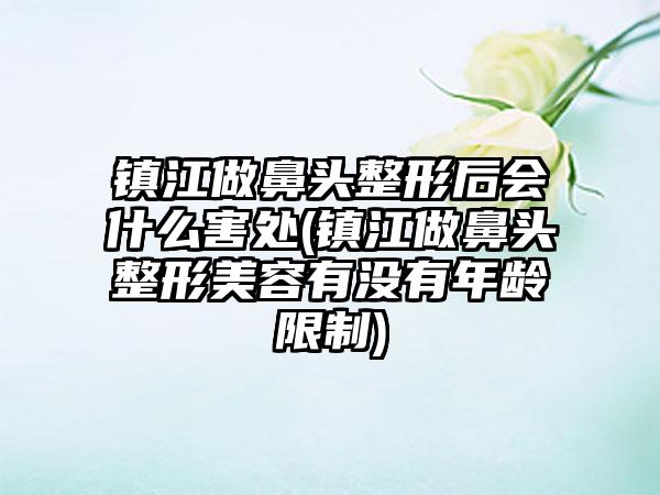 镇江做鼻头整形后会什么害处(镇江做鼻头整形美容有没有年龄限制)