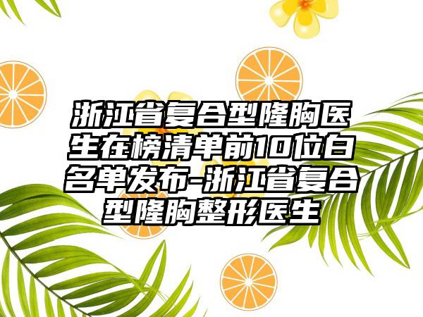 浙江省复合型隆胸医生在榜清单前10位白名单发布-浙江省复合型隆胸整形医生