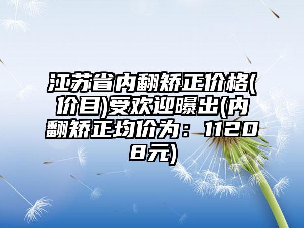 江苏省内翻矫正价格(价目)受欢迎曝出(内翻矫正均价为：11208元)