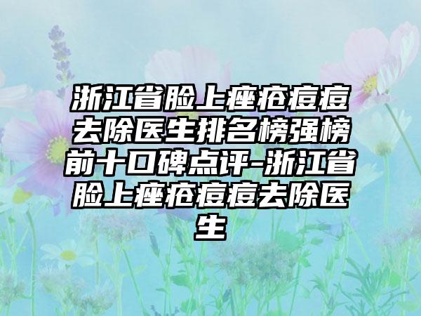 浙江省脸上痤疮痘痘去除医生排名榜强榜前十口碑点评-浙江省脸上痤疮痘痘去除医生