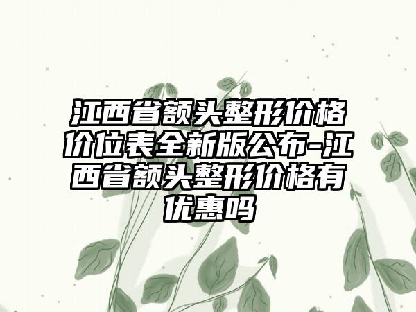 江西省额头整形价格价位表全新版公布-江西省额头整形价格有优惠吗