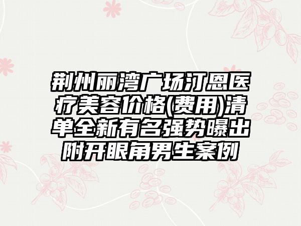 荆州丽湾广场汀恩医疗美容价格(费用)清单全新有名强势曝出附开眼角男生案例