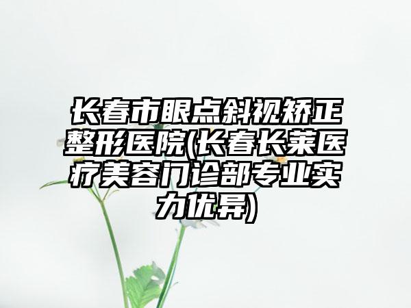 长春市眼点斜视矫正整形医院(长春长莱医疗美容门诊部专业实力优异)