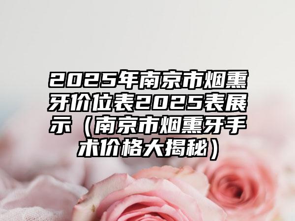 2025年南京市烟熏牙价位表2025表展示（南京市烟熏牙手术价格大揭秘）