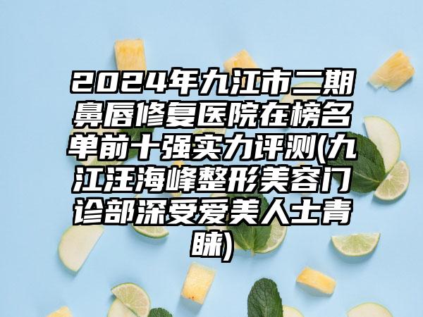 2024年九江市二期鼻唇修复医院在榜名单前十强实力评测(九江汪海峰整形美容门诊部深受爱美人士青睐)