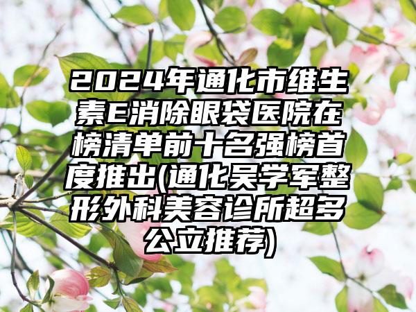 2024年通化市维生素E消除眼袋医院在榜清单前十名强榜首度推出(通化吴学军整形外科美容诊所超多公立推荐)