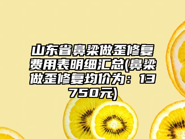 山东省鼻梁做歪修复费用表明细汇总(鼻梁做歪修复均价为：13750元)