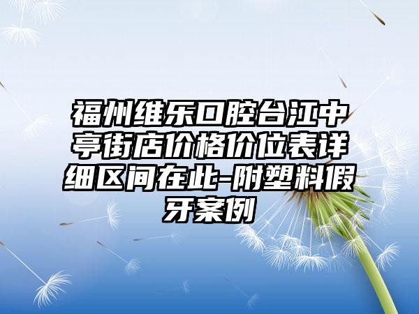 福州维乐口腔台江中亭街店价格价位表详细区间在此-附塑料假牙案例