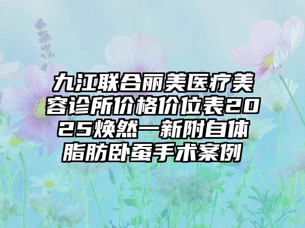 九江联合丽美医疗美容诊所价格价位表2025焕然一新附自体脂肪卧蚕手术案例