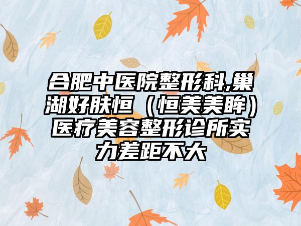 合肥中医院整形科,巢湖好肤恒（恒美美眸）医疗美容整形诊所实力差距不大