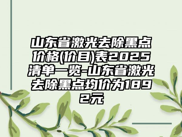 山东省激光去除黑点价格(价目)表2025清单一览-山东省激光去除黑点均价为1892元