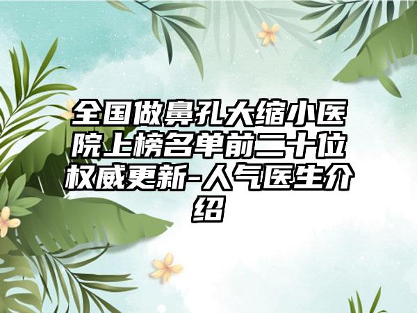 全国做鼻孔大缩小医院上榜名单前二十位权威更新-人气医生介绍