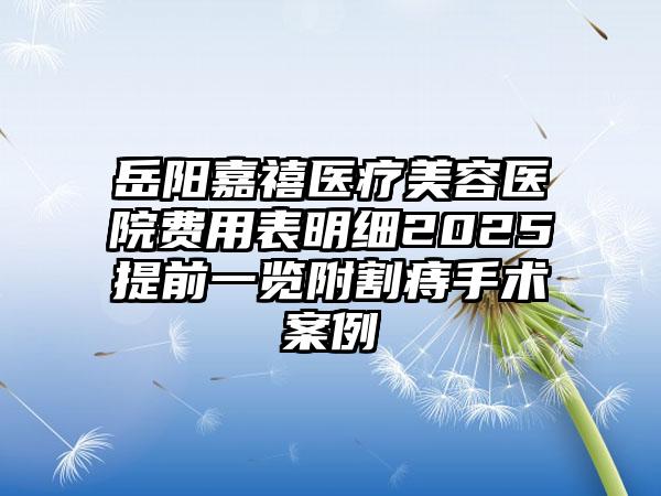 岳阳嘉禧医疗美容医院费用表明细2025提前一览附割痔手术案例