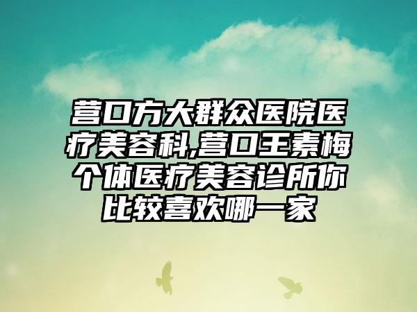 营口方大群众医院医疗美容科,营口王素梅个体医疗美容诊所你比较喜欢哪一家