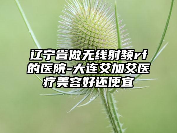 辽宁省做无线射频rf的医院-大连艾加艾医疗美容好还便宜