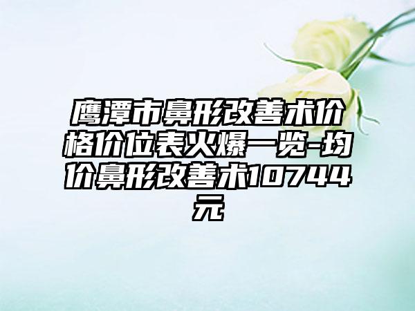 鹰潭市鼻形改善术价格价位表火爆一览-均价鼻形改善术10744元