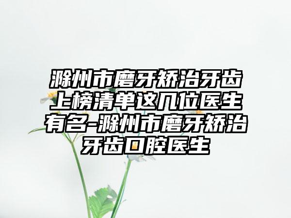 滁州市磨牙矫治牙齿上榜清单这几位医生有名-滁州市磨牙矫治牙齿口腔医生