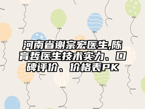 河南省谢宗宏医生,陈育哲医生技术实力、口碑评价、价格表PK