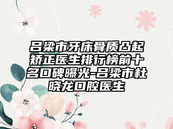 吕梁市牙床骨质凸起矫正医生排行榜前十名口碑曝光-吕梁市杜晓龙口腔医生