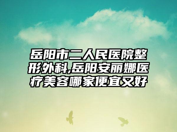 岳阳市二人民医院整形外科,岳阳安丽娜医疗美容哪家便宜又好