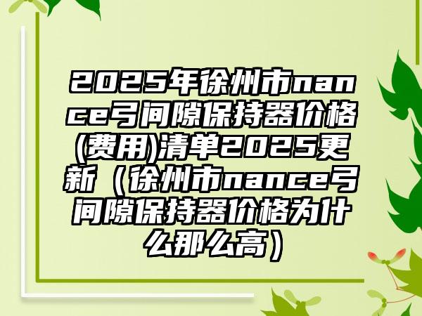 2025年徐州市nance弓间隙保持器价格(费用)清单2025更新（徐州市nance弓间隙保持器价格为什么那么高）