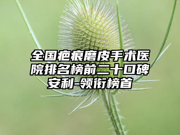 全国疤痕磨皮手术医院排名榜前二十口碑安利-领衔榜首