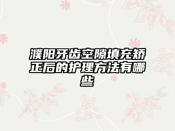 濮阳牙齿空隙填充矫正后的护理方法有哪些