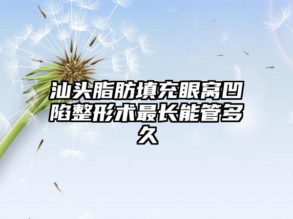 汕头脂肪填充眼窝凹陷整形术最长能管多久