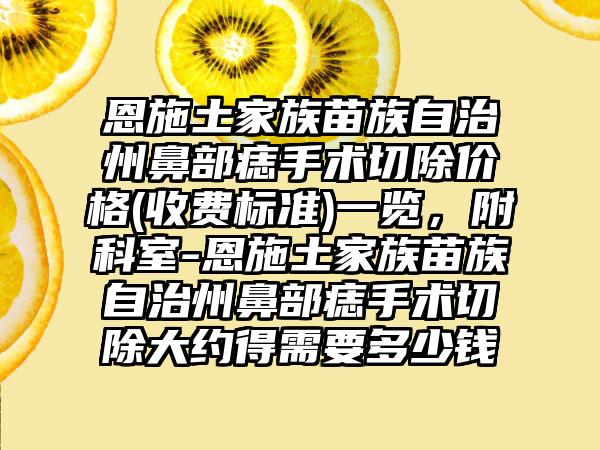 恩施土家族苗族自治州鼻部痣手术切除价格(收费标准)一览，附科室-恩施土家族苗族自治州鼻部痣手术切除大约得需要多少钱