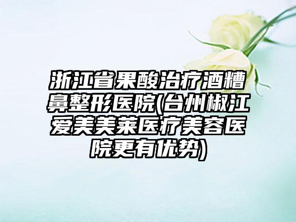 浙江省果酸治疗酒糟鼻整形医院(台州椒江爱美美莱医疗美容医院更有优势)